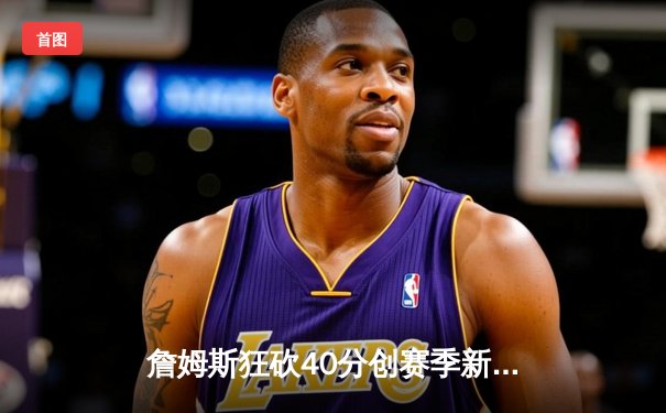 詹姆斯狂砍40分创赛季新高 湖人加时险胜勇士终结三连败