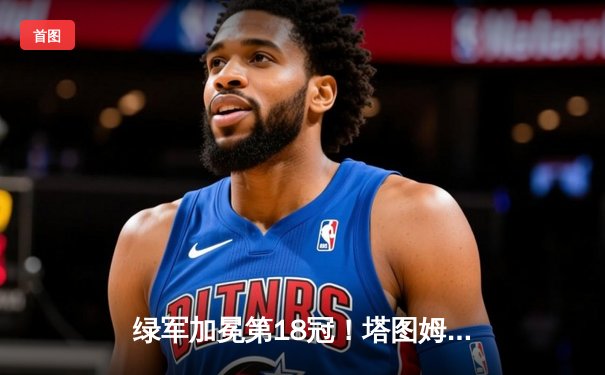 绿军加冕第18冠！塔图姆26+13+8率队斩获队史第18冠