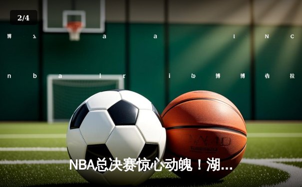 NBA总决赛惊心动魄！湖人队加时苦战129-126逆转雄鹿，詹姆斯砍下40分创纪录 - 2