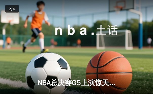 NBA总决赛G5上演惊天逆转 独行侠险胜凯尔特人保留冠军悬念 - 2