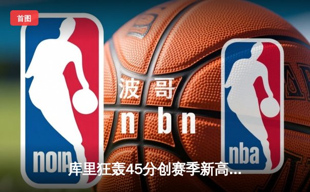 库里狂轰45分创赛季新高 勇士加时险胜凯尔特人迎六连胜