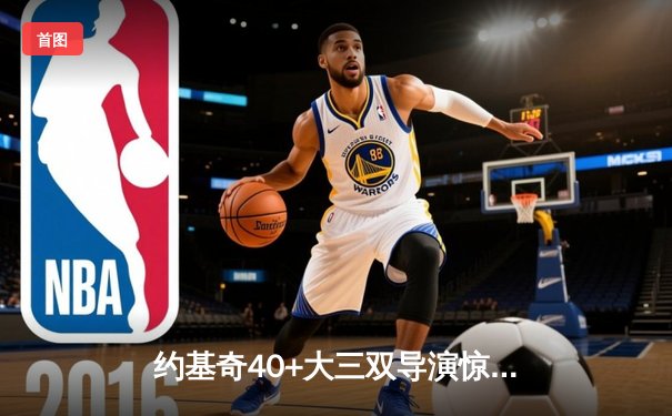 约基奇40+大三双导演惊天逆转 掘金加时险胜勇士取西决开门红