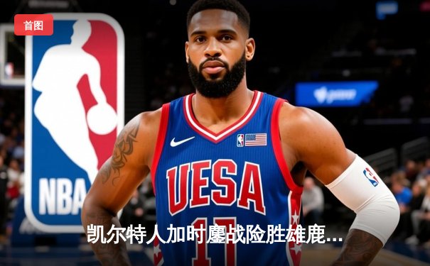 凯尔特人加时鏖战险胜雄鹿，塔图姆36+12+8率队守住主场